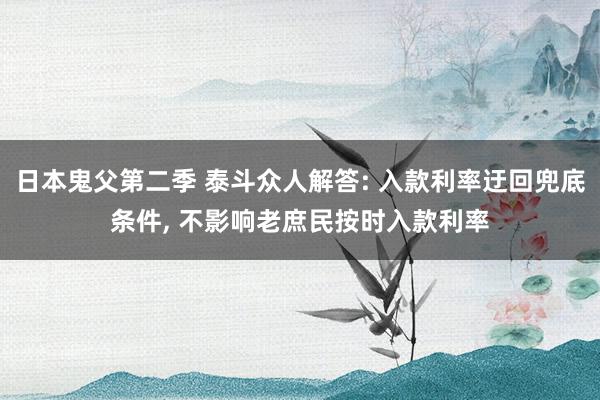 日本鬼父第二季 泰斗众人解答: 入款利率迂回兜底条件， 不影响老庶民按时入款利率