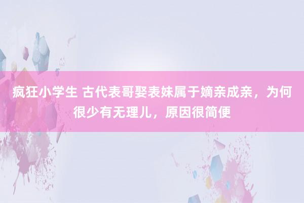 疯狂小学生 古代表哥娶表妹属于嫡亲成亲，为何很少有无理儿，原因很简便