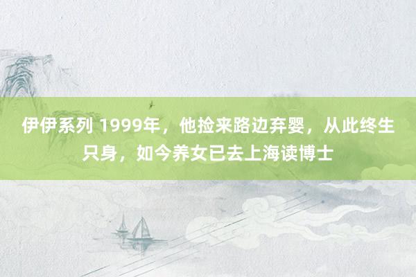 伊伊系列 1999年，他捡来路边弃婴，从此终生只身，如今养女已去上海读博士