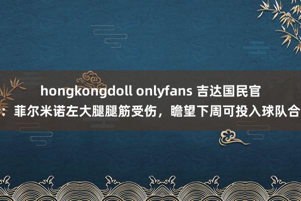 hongkongdoll onlyfans 吉达国民官方：菲尔米诺左大腿腿筋受伤，瞻望下周可投入球队合练