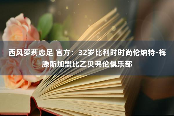 西风萝莉恋足 官方：32岁比利时时尚伦纳特-梅滕斯加盟比乙贝弗伦俱乐部