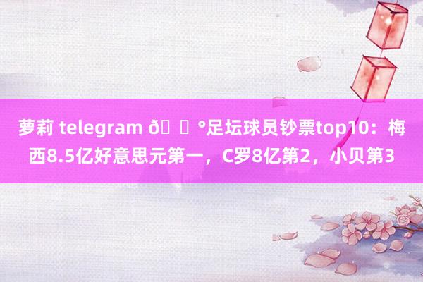 萝莉 telegram 💰足坛球员钞票top10：梅西8.5亿好意思元第一，C罗8亿第2，小贝第3