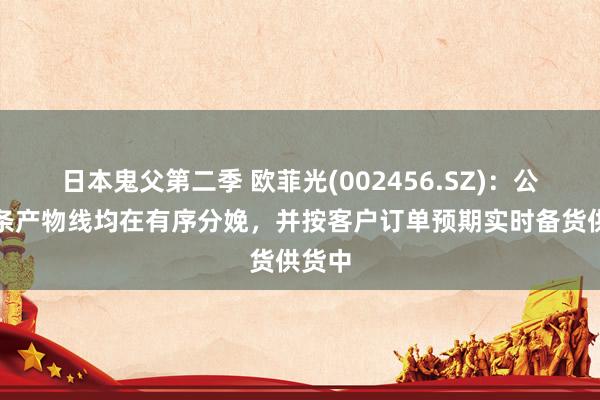 日本鬼父第二季 欧菲光(002456.SZ)：公司各条产物线均在有序分娩，并按客户订单预期实时备货供货中