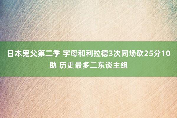 日本鬼父第二季 字母和利拉德3次同场砍25分10助 历史最多二东谈主组