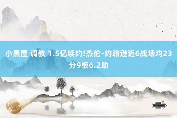 小黑屋 调教 1.5亿续约!杰伦-约翰逊近6战场均23分9板6.2助