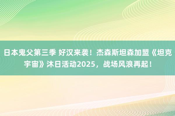 日本鬼父第三季 好汉来袭！杰森斯坦森加盟《坦克宇宙》沐日活动2025，战场风浪再起！