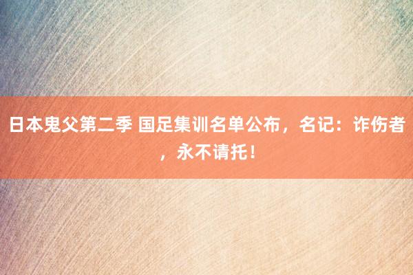 日本鬼父第二季 国足集训名单公布，名记：诈伤者，永不请托！