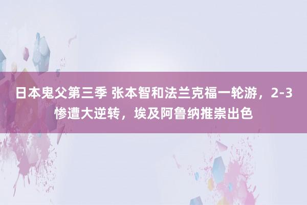 日本鬼父第三季 张本智和法兰克福一轮游，2-3惨遭大逆转，埃及阿鲁纳推崇出色