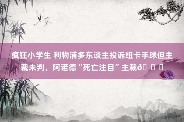 疯狂小学生 利物浦多东谈主投诉纽卡手球但主裁未判，阿诺德“死亡注目”主裁👀