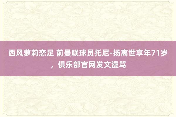 西风萝莉恋足 前曼联球员托尼-扬离世享年71岁，俱乐部官网发文漫骂