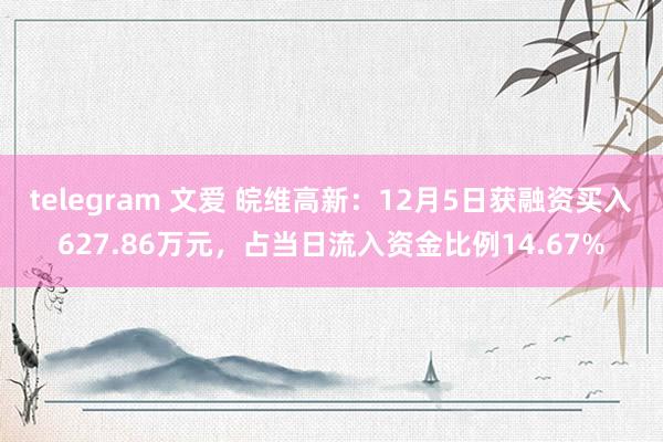 telegram 文爱 皖维高新：12月5日获融资买入627.86万元，占当日流入资金比例14.67%