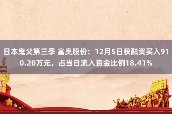 日本鬼父第三季 富奥股份：12月5日获融资买入910.20万元，占当日流入资金比例18.41%