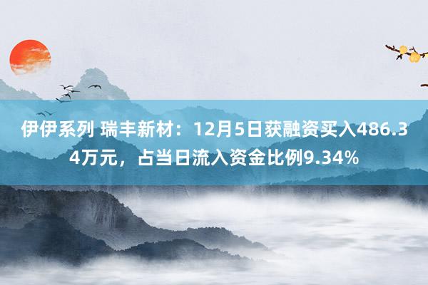 伊伊系列 瑞丰新材：12月5日获融资买入486.34万元，占当日流入资金比例9.34%