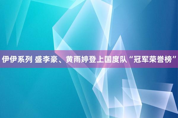 伊伊系列 盛李豪、黄雨婷登上国度队“冠军荣誉榜”