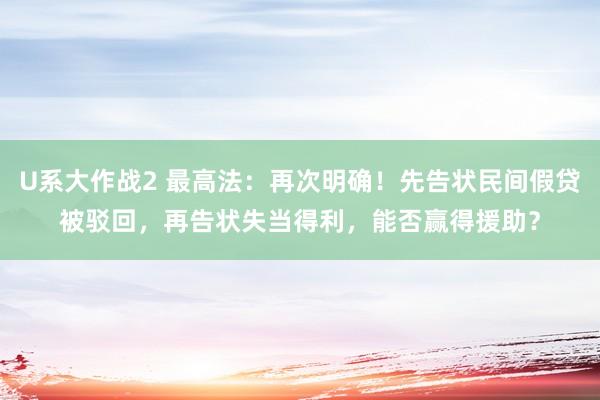 U系大作战2 最高法：再次明确！先告状民间假贷被驳回，再告状失当得利，能否赢得援助？