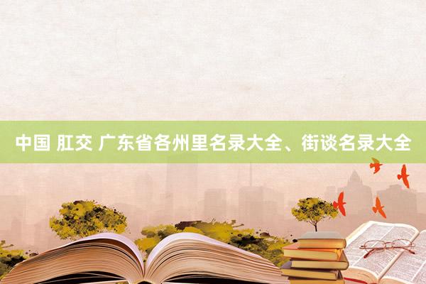 中国 肛交 广东省各州里名录大全、街谈名录大全