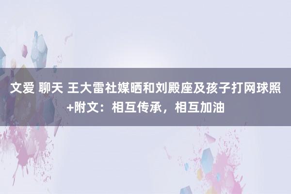 文爱 聊天 王大雷社媒晒和刘殿座及孩子打网球照+附文：相互传承，相互加油