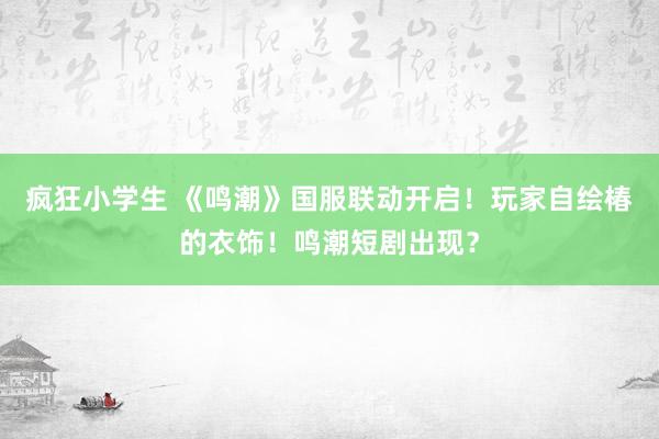 疯狂小学生 《鸣潮》国服联动开启！玩家自绘椿的衣饰！鸣潮短剧出现？