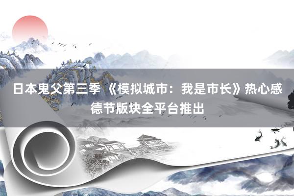 日本鬼父第三季 《模拟城市：我是市长》热心感德节版块全平台推出