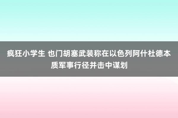 疯狂小学生 也门胡塞武装称在以色列阿什杜德本质军事行径并击中谋划