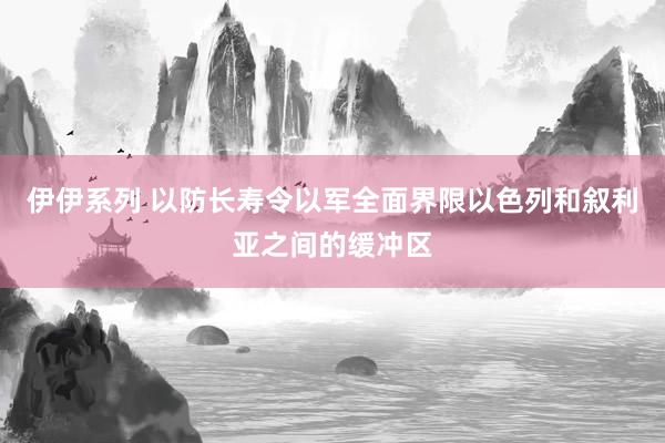 伊伊系列 以防长寿令以军全面界限以色列和叙利亚之间的缓冲区