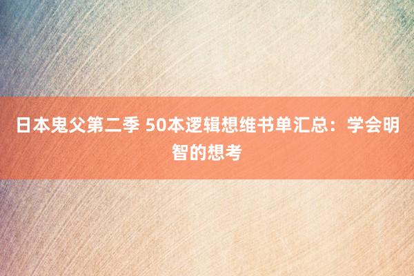 日本鬼父第二季 50本逻辑想维书单汇总：学会明智的想考