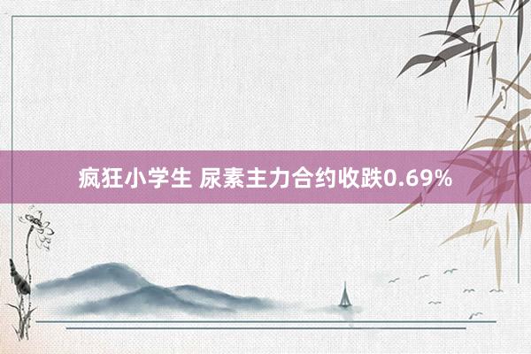 疯狂小学生 尿素主力合约收跌0.69%