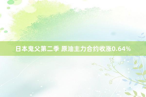 日本鬼父第二季 原油主力合约收涨0.64%