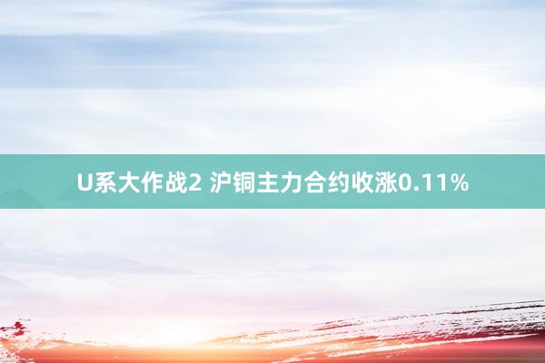 U系大作战2 沪铜主力合约收涨0.11%