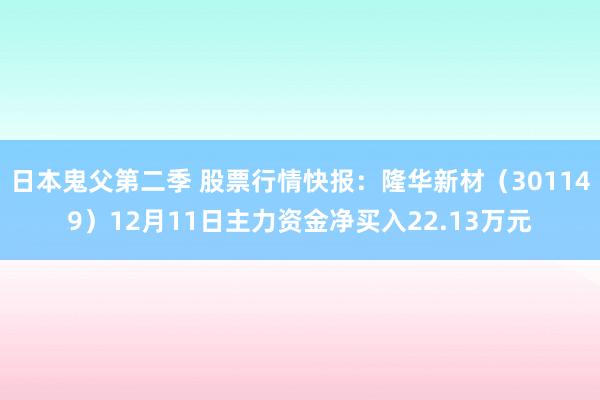 日本鬼父第二季 股票行情快报：隆华新材（301149）12月11日主力资金净买入22.13万元