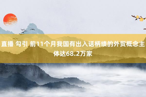 直播 勾引 前11个月我国有出入话柄绩的外贸概念主体达68.2万家