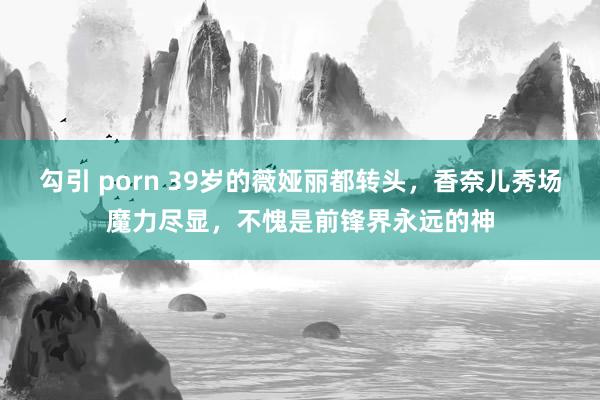 勾引 porn 39岁的薇娅丽都转头，香奈儿秀场魔力尽显，不愧是前锋界永远的神