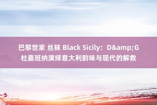 巴黎世家 丝袜 Black Sicily：D&G杜嘉班纳演绎意大利韵味与现代的解救