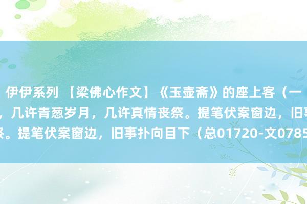 伊伊系列 【梁佛心作文】《玉壶斋》的座上客（一百零九）旧事如梦似烟，几许青葱岁月，几许真情丧祭。提笔伏案窗边，旧事扑向目下（总01720-文0785）