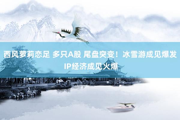 西风萝莉恋足 多只A股 尾盘突变！冰雪游成见爆发 IP经济成见火爆