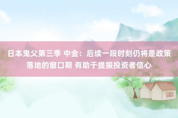 日本鬼父第三季 中金：后续一段时刻仍将是政策落地的窗口期 有助于提振投资者信心