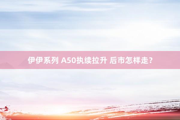 伊伊系列 A50执续拉升 后市怎样走？