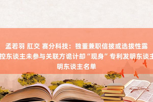 孟若羽 肛交 赛分科技：独董兼职信披或选拔性露馅 实控东谈主未参与关联方诡计却“现身”专利发明东谈主名单