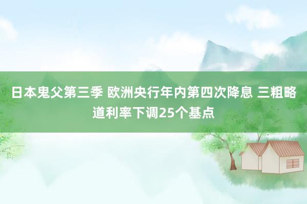 日本鬼父第三季 欧洲央行年内第四次降息 三粗略道利率下调25个基点