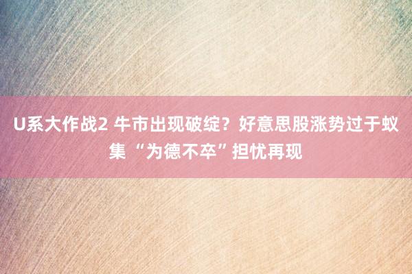 U系大作战2 牛市出现破绽？好意思股涨势过于蚁集 “为德不卒”担忧再现