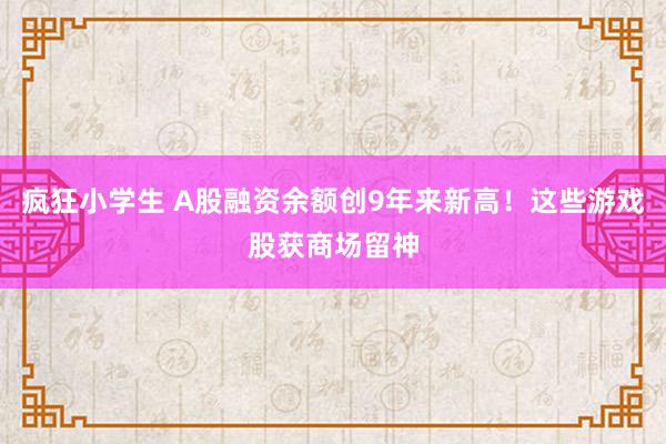 疯狂小学生 A股融资余额创9年来新高！这些游戏股获商场留神