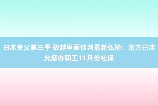 日本鬼父第三季 极越里面谈判最新弘扬：资方已应允惩办职工11月份社保