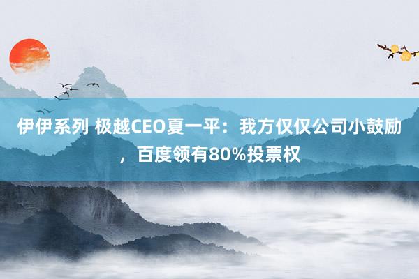 伊伊系列 极越CEO夏一平：我方仅仅公司小鼓励，百度领有80%投票权