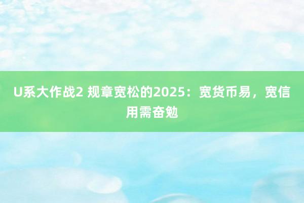 U系大作战2 规章宽松的2025：宽货币易，宽信用需奋勉