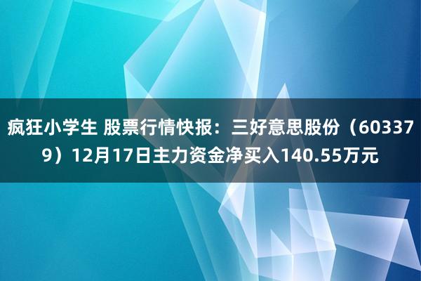 疯狂小学生 股票行情快报：三好意思股份（603379）12月17日主力资金净买入140.55万元