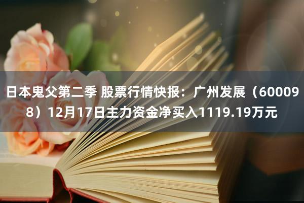 日本鬼父第二季 股票行情快报：广州发展（600098）12月17日主力资金净买入1119.19万元