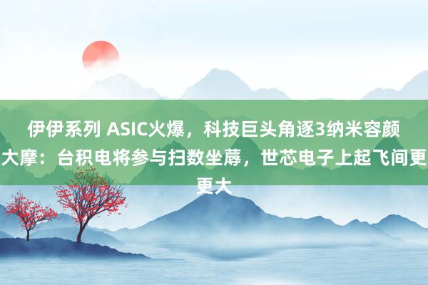 伊伊系列 ASIC火爆，科技巨头角逐3纳米容颜！大摩：台积电将参与扫数坐蓐，世芯电子上起飞间更大