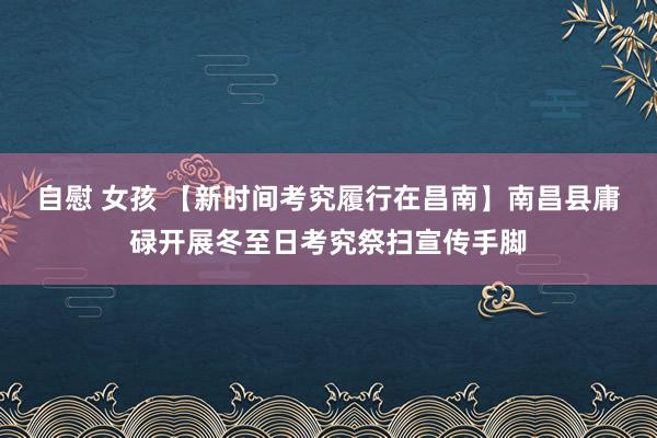 自慰 女孩 【新时间考究履行在昌南】南昌县庸碌开展冬至日考究祭扫宣传手脚