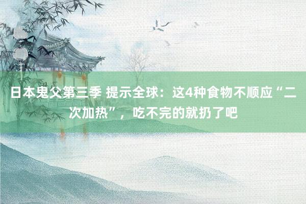 日本鬼父第三季 提示全球：这4种食物不顺应“二次加热”，吃不完的就扔了吧