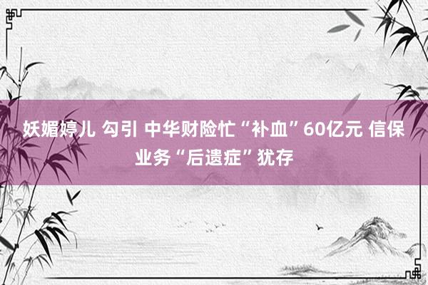 妖媚婷儿 勾引 中华财险忙“补血”60亿元 信保业务“后遗症”犹存